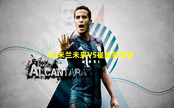 AC米兰未来VS崔维兹采访