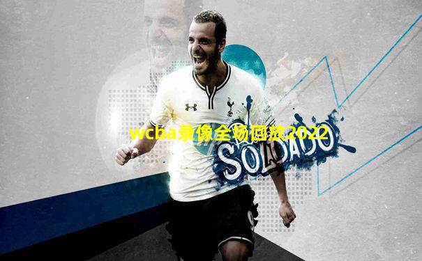 wcba录像全场回放2022