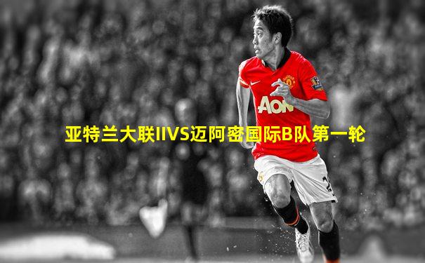 亚特兰大联IIVS迈阿密国际B队第一轮