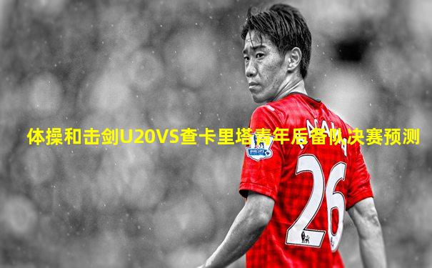 体操和击剑U20VS查卡里塔青年后备队决赛预测