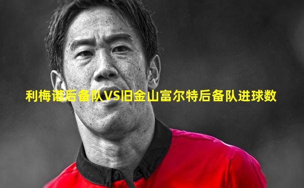 利梅诺后备队VS旧金山富尔特后备队进球数