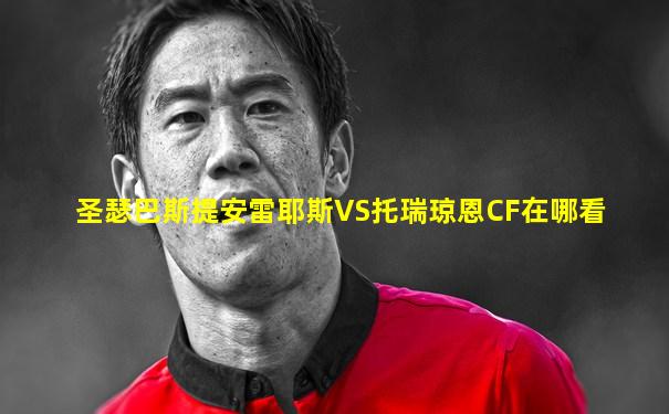 圣瑟巴斯提安雷耶斯VS托瑞琼恩CF在哪看