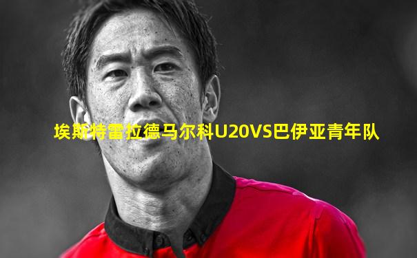 埃斯特雷拉德马尔科U20VS巴伊亚青年队