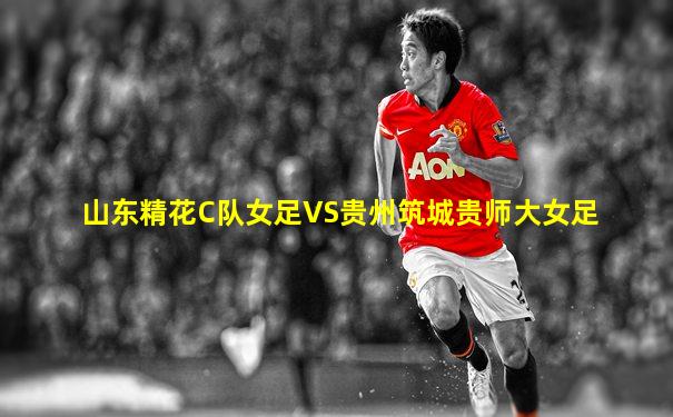 山东精花C队女足VS贵州筑城贵师大女足