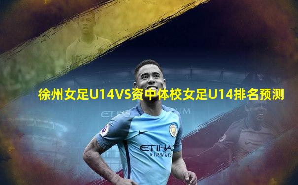 徐州女足U14VS资中体校女足U14排名预测