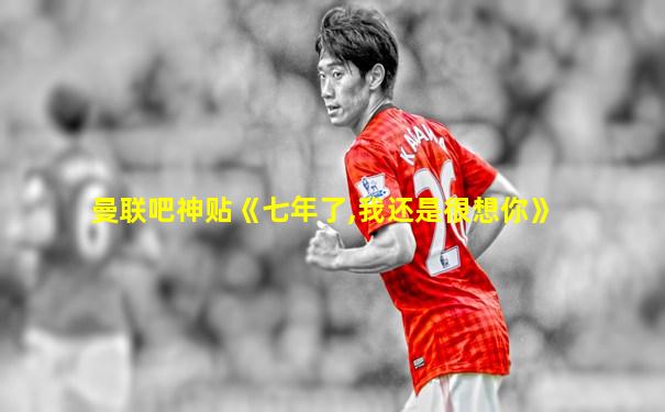 曼联吧神贴《七年了,我还是很想你》