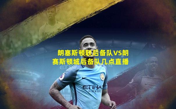 朗塞斯顿联后备队VS朗赛斯顿城后备队几点直播
