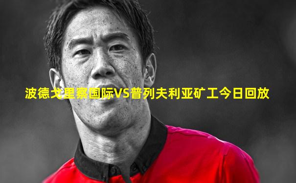 波德戈里察国际VS普列夫利亚矿工今日回放