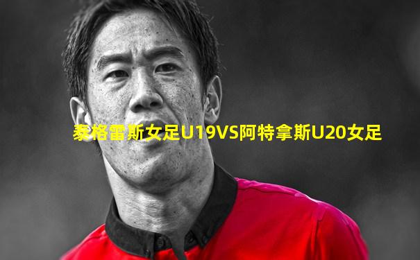 泰格雷斯女足U19VS阿特拿斯U20女足