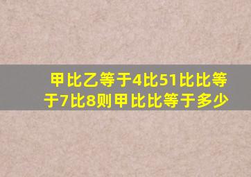 甲比乙等于4比51比比等于7比8则甲比比等于多少