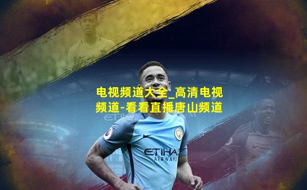 电视频道大全_高清电视频道-看看直播唐山频道