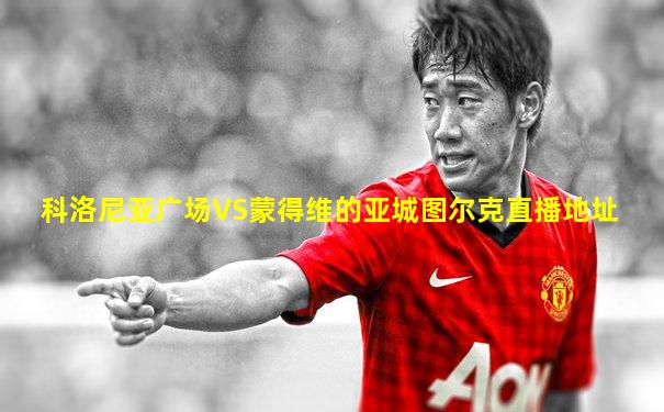 科洛尼亚广场VS蒙得维的亚城图尔克直播地址