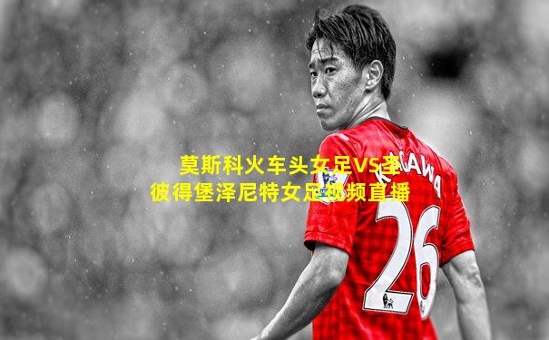 莫斯科火车头女足VS圣彼得堡泽尼特女足视频直播