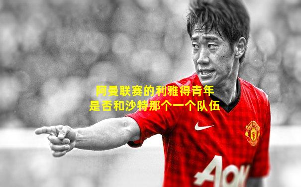 阿曼联赛的利雅得青年是否和沙特那个一个队伍